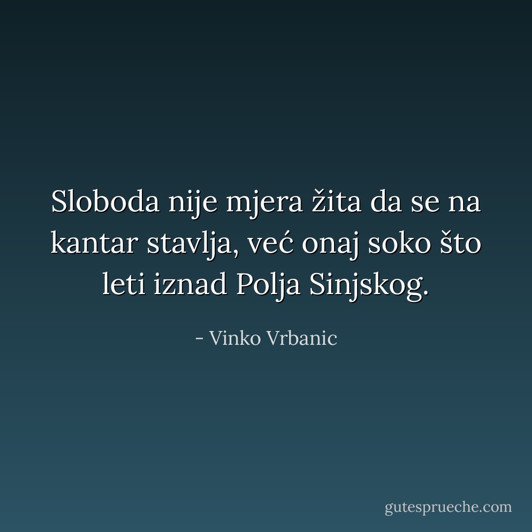Sloboda nije mjera žita da se na kantar stavlja, već onaj soko što leti iznad Polja Sinjskog. - Vinko Vrbanic
