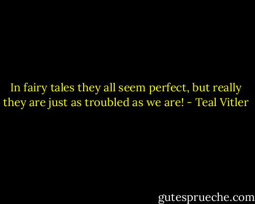 In fairy tales they all seem perfect, but really they are just as troubled as we are! - Teal Vitler