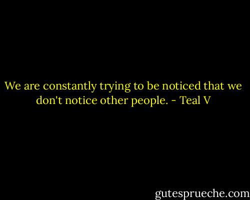 We are constantly trying to be noticed that we don't notice other people. - Teal V