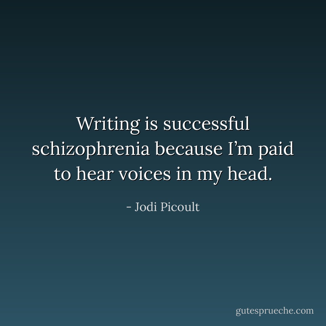 Writing is successful schizophrenia because I’m paid to hear voices in my head. - Jodi Picoult