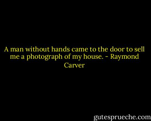 A man without hands came to the door to sell me a photograph of my house. - Raymond Carver