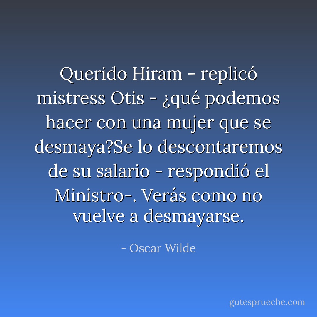 Querido Hiram - replicó mistress Otis - ¿qué podemos hacer con una mujer que se desmaya?Se lo descontaremos de su salario - respondió el Ministro-. Verás como no vuelve a desmayarse. - Oscar Wilde