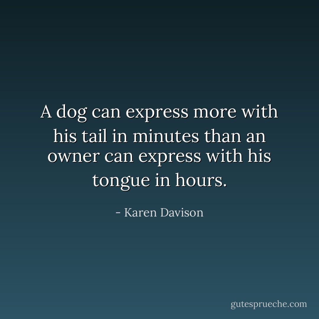 A dog can express more with his tail in minutes than an owner can express with his tongue in hours. - Karen Davison