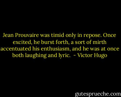 Jean Prouvaire was timid only in repose. Once excited, he burst forth, a sort of mirth accentuated his enthusiasm, and he was at once both laughing and lyric.  - Victor Hugo