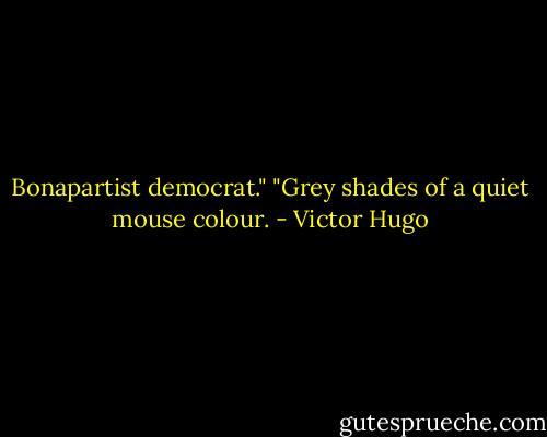 Bonapartist democrat."<br />"Grey shades of a quiet mouse colour. - Victor Hugo