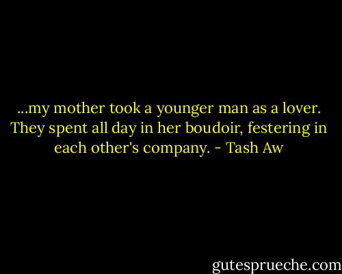 ...my mother took a younger man as a lover. They spent all day in her boudoir, festering in each other's company. - Tash Aw