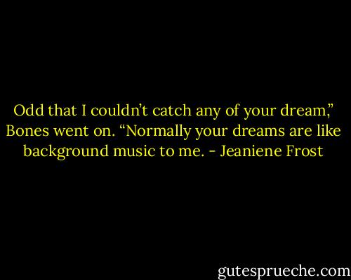 Odd that I couldn’t catch any of your dream,” Bones went on. “Normally your dreams are like background music to me. - Jeaniene Frost