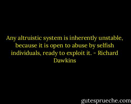 Any altruistic system is inherently unstable, because it is open to abuse by selfish individuals, ready to exploit it. - Richard Dawkins
