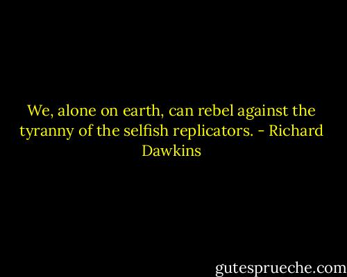 We, alone on earth, can rebel against the tyranny of the selfish replicators. - Richard Dawkins