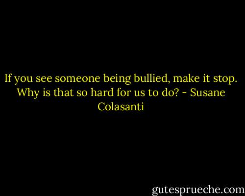 If you see someone being bullied, make it stop. Why is that so hard for us to do? - Susane Colasanti