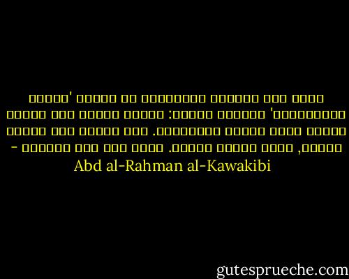 يعرف عبد الرحمن الكواكبي في كتابه 'طبائع الاستبداد' العوام بأنهم: أولئك الذين إذا جهلوا خافوا وإذا خافوا استسلموا. وهم الذين متى علموا قالوا, ومتى قالوا فعلوا. فأين نقع نحن اليوم؟ - Abd al-Rahman al-Kawakibi