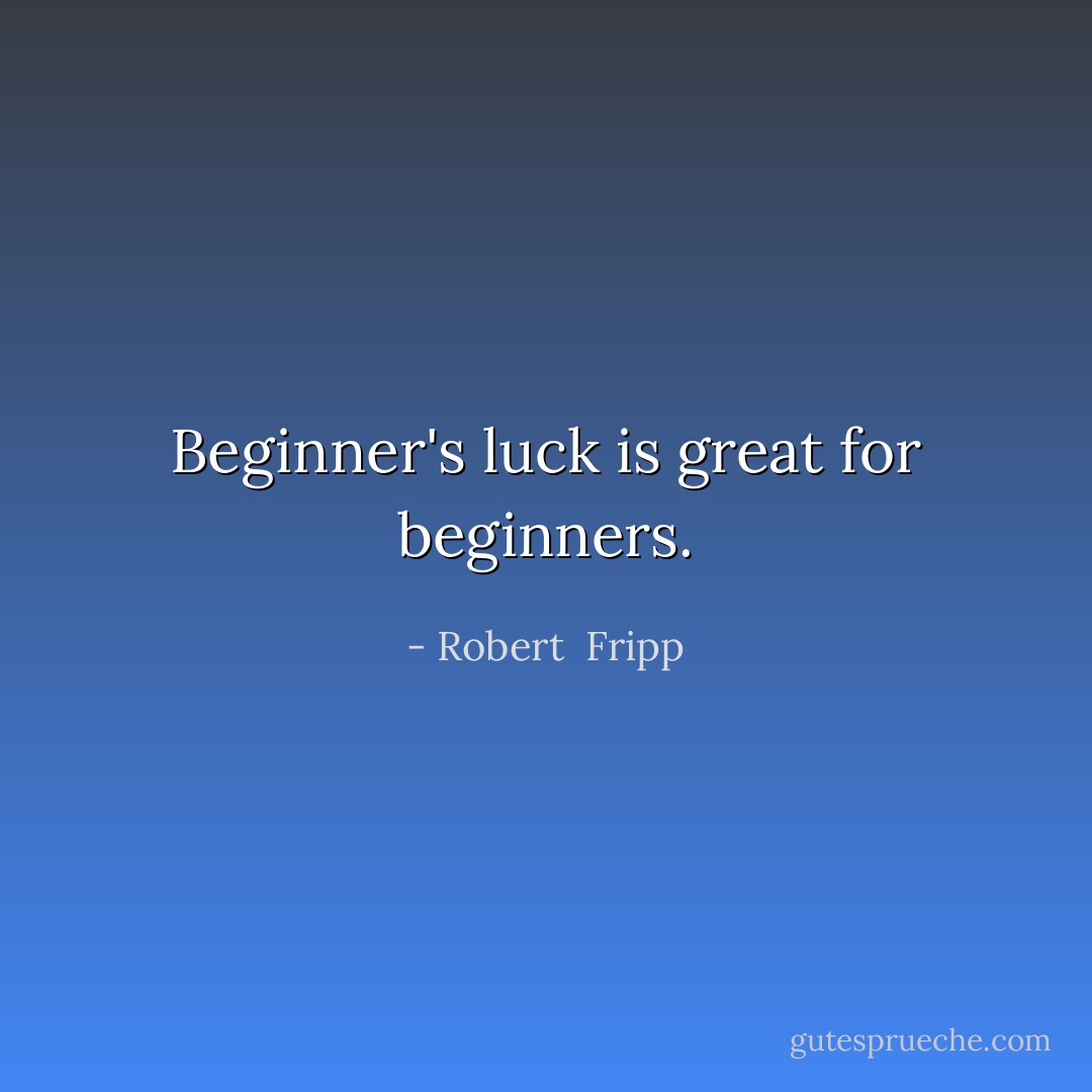 Beginner's luck is great for beginners. - Robert  Fripp