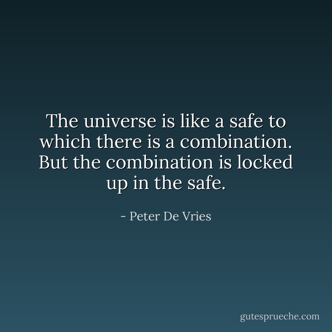 The universe is like a safe to which there is a combination. But the combination is locked up in the safe. - Peter De Vries