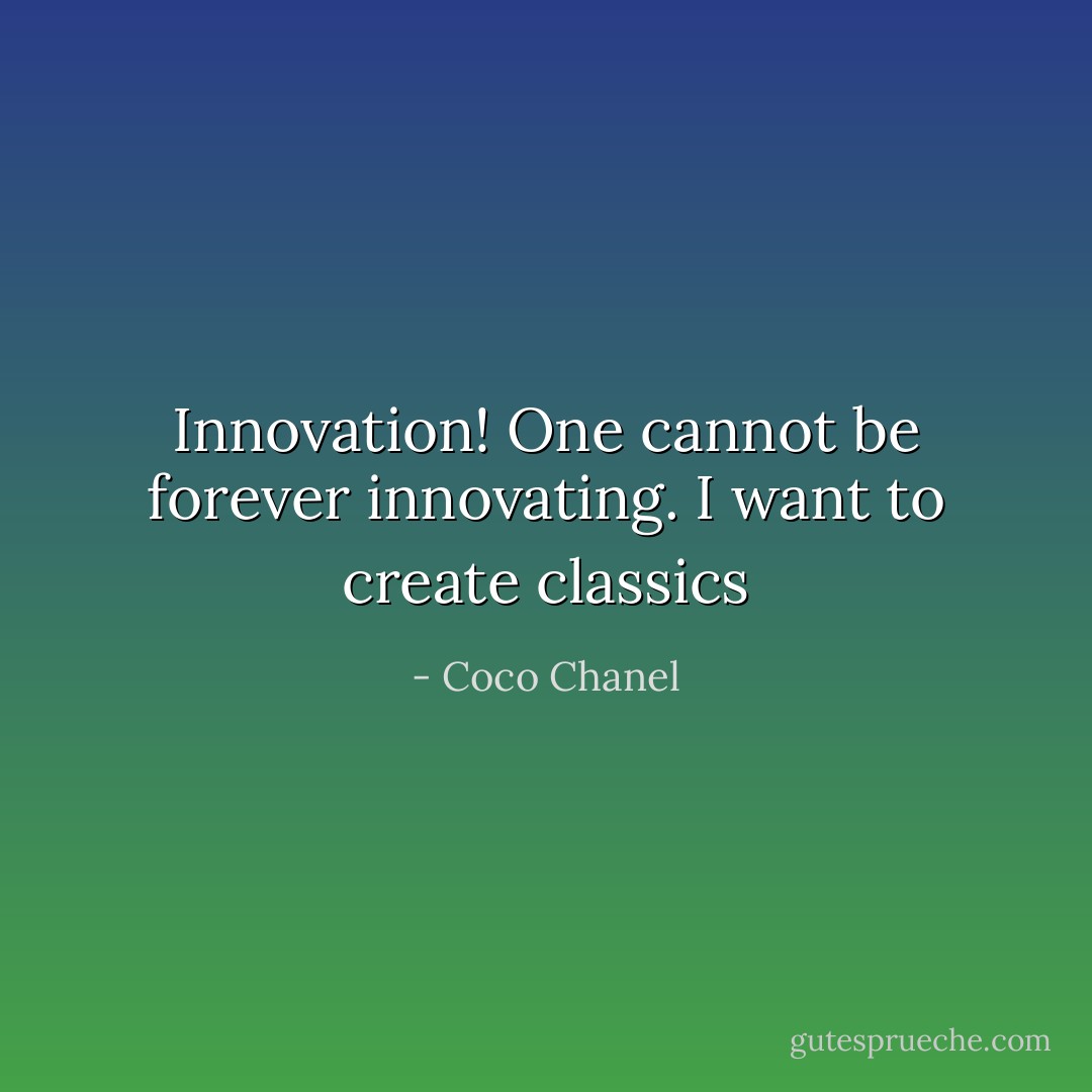 Innovation! One cannot be forever innovating. I want to create classics - Coco Chanel