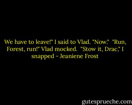We have to leave!" I said to Vlad. "Now."<br /><br />"Run, Forest, run!" Vlad mocked.<br /><br />"Stow it, Drac," I snapped - Jeaniene Frost