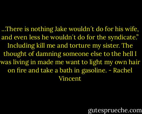 ...There is nothing Jake wouldn´t do for his wife, and even less he wouldn´t do for the syndicate.”<br />Including kill me and torture my sister.<br />The thought of damning someone else to the hell I was living in made me want to light my own hair on fire and take a bath in gasoline. - Rachel Vincent