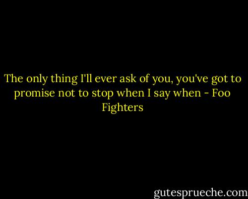 The only thing I'll ever ask of you, you've got to promise not to stop when I say when - Foo Fighters