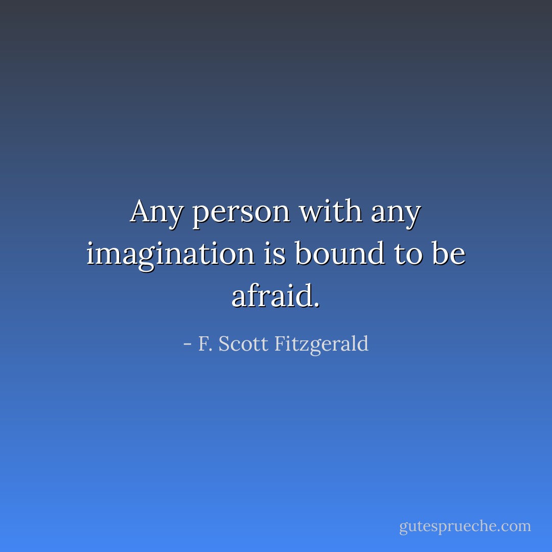 Any person with any imagination is bound to be afraid. - F. Scott Fitzgerald