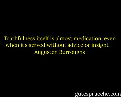 Truthfulness itself is almost medication, even when it’s served without advice or insight. - Augusten Burroughs