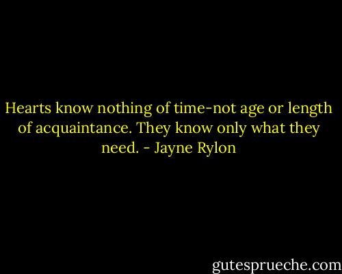 Hearts know nothing of time-not age or length of acquaintance. They know only what they need. - Jayne Rylon