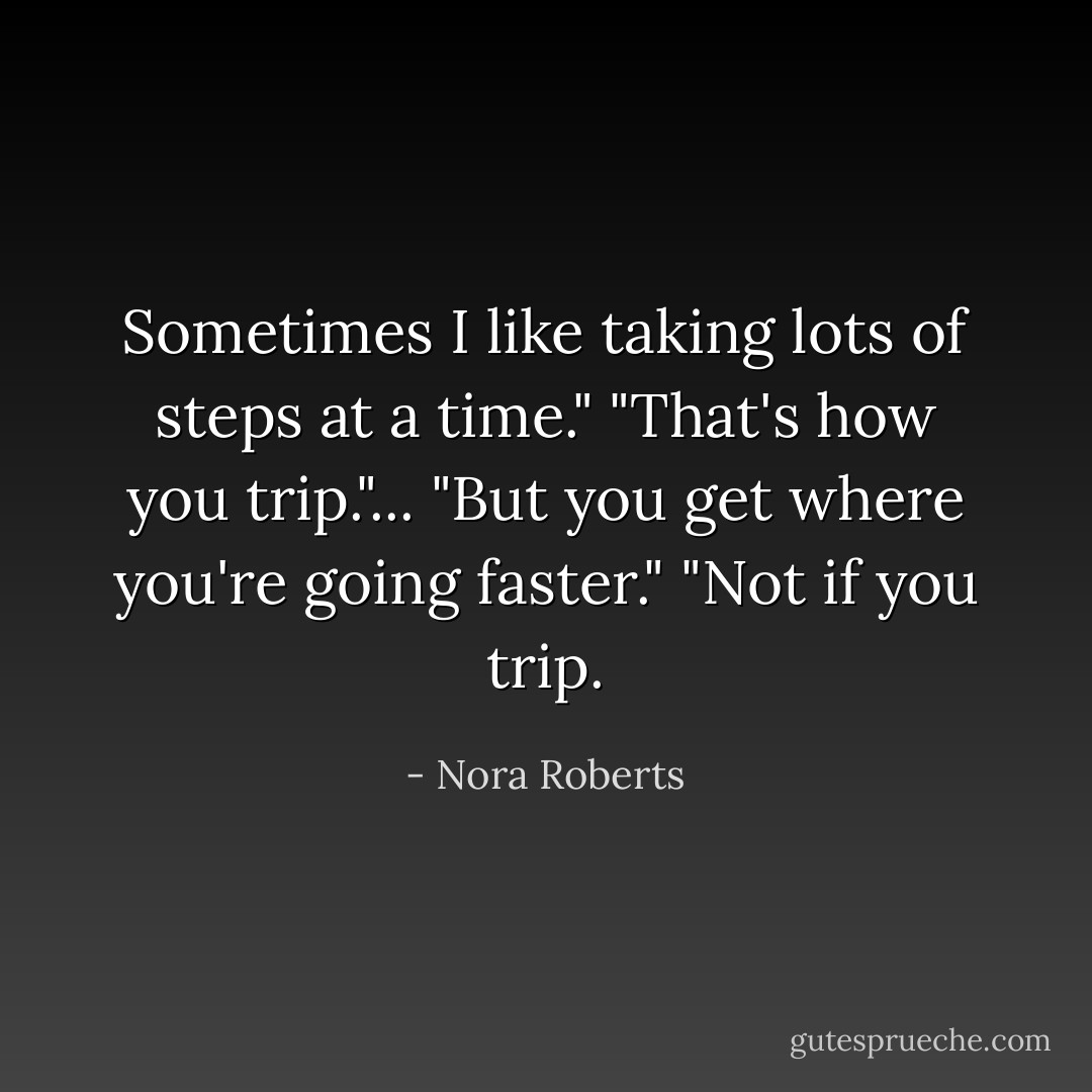 Sometimes I like taking lots of steps at a time."<br />"That's how you trip."...<br />"But you get where you're going faster."<br />"Not if you trip. - Nora Roberts