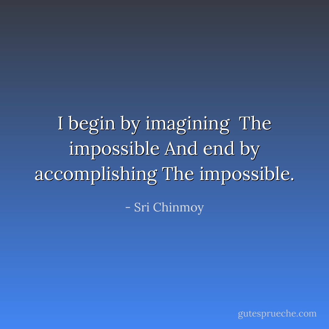 I begin by imagining <br />The impossible<br />And end by accomplishing<br />The impossible. - Sri Chinmoy