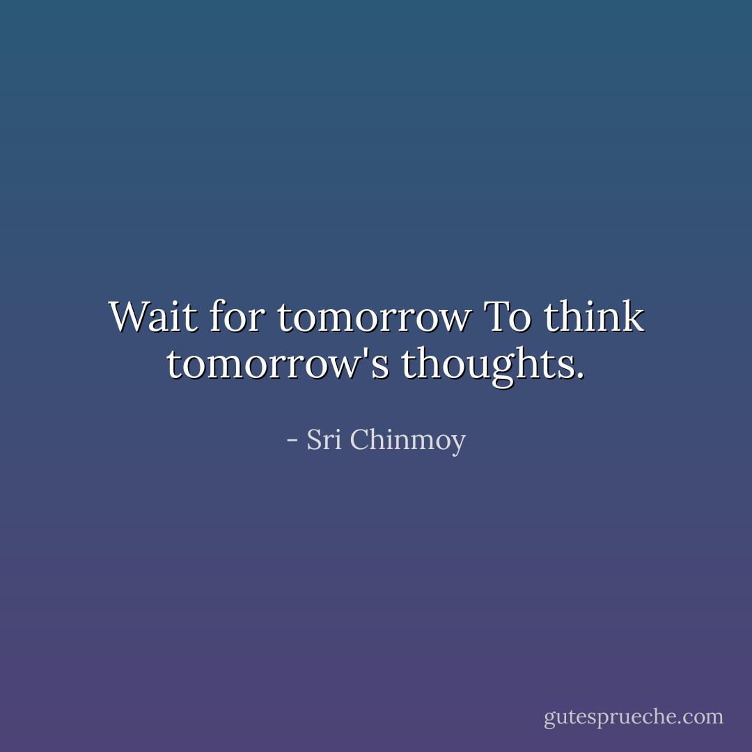 Wait for tomorrow<br />To think tomorrow's thoughts. - Sri Chinmoy