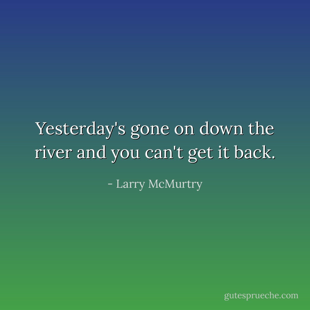 Yesterday's gone on down the river and you can't get it back. - Larry McMurtry