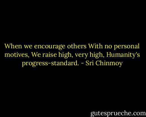 When we encourage others<br />With no personal motives,<br />We raise high, very high,<br />Humanity's progress-standard. - Sri Chinmoy