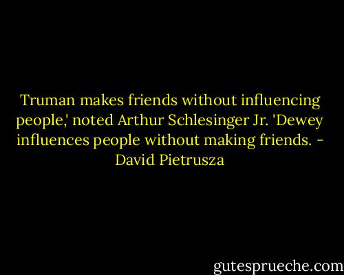 Truman makes friends without influencing people,' noted Arthur Schlesinger Jr. 'Dewey influences people without making friends. - David Pietrusza