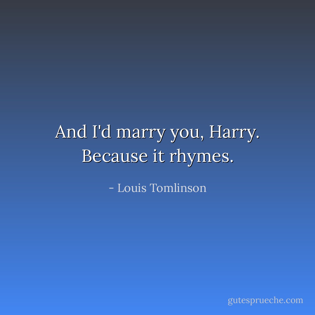And I'd marry you, Harry. Because it rhymes. - Louis Tomlinson