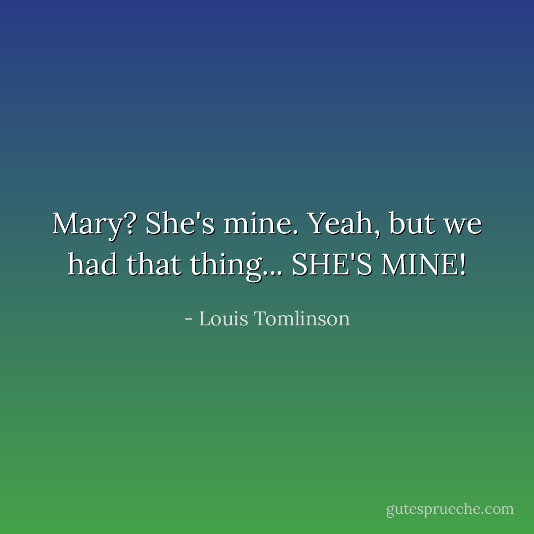Mary? She's mine.<br />Yeah, but we had that thing...<br />SHE'S MINE! - Louis Tomlinson