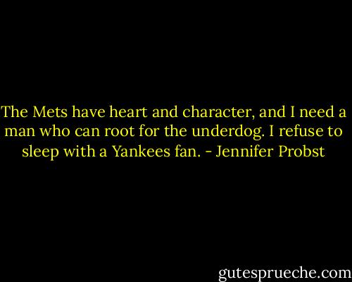 The Mets have heart and character, and I need a man who can root for the underdog. I refuse to sleep with a Yankees fan. - Jennifer Probst