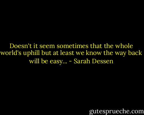 Doesn't it seem sometimes that the whole world's uphill but at least we know the way back will be easy... - Sarah Dessen
