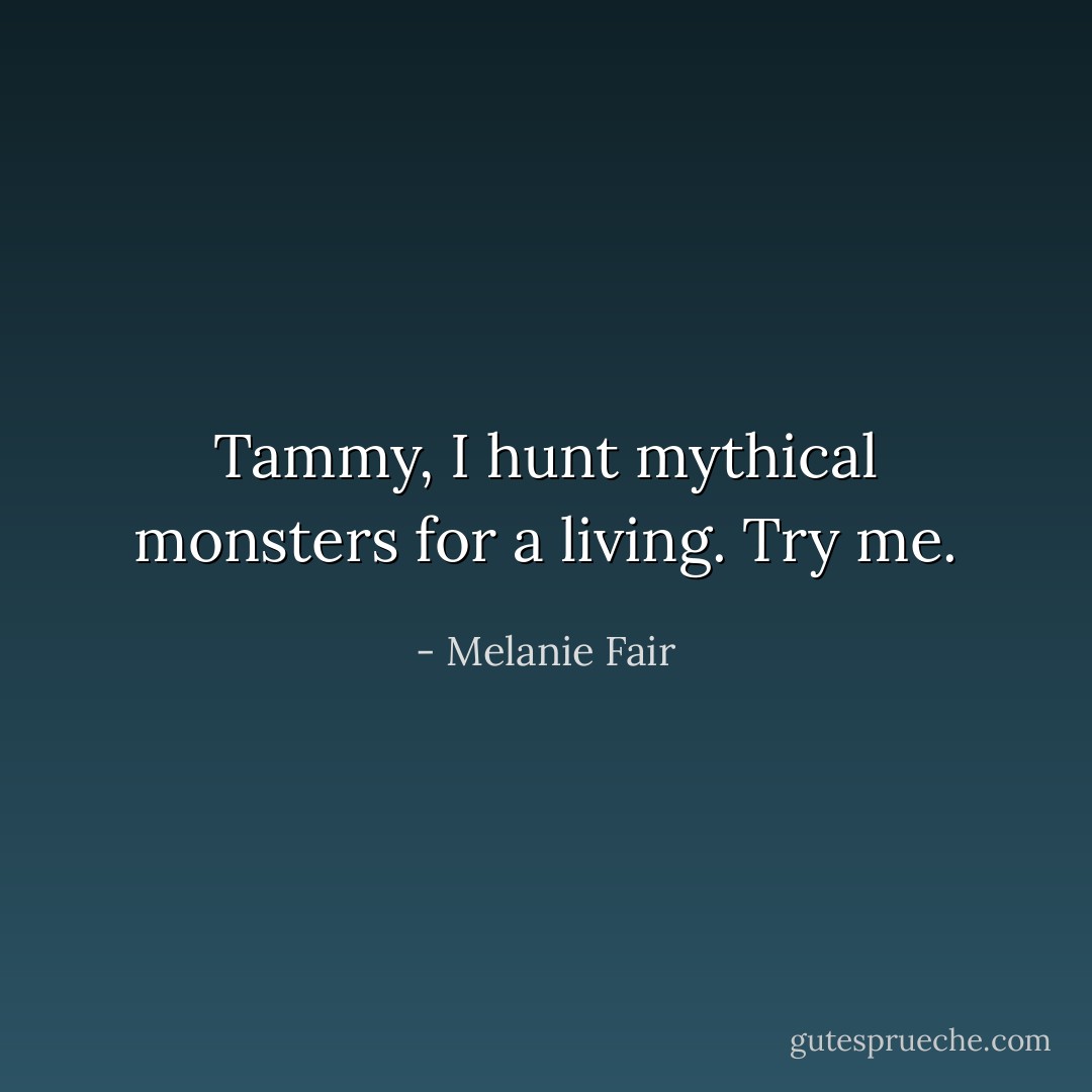 Tammy, I hunt mythical monsters for a living. Try me. - Melanie Fair