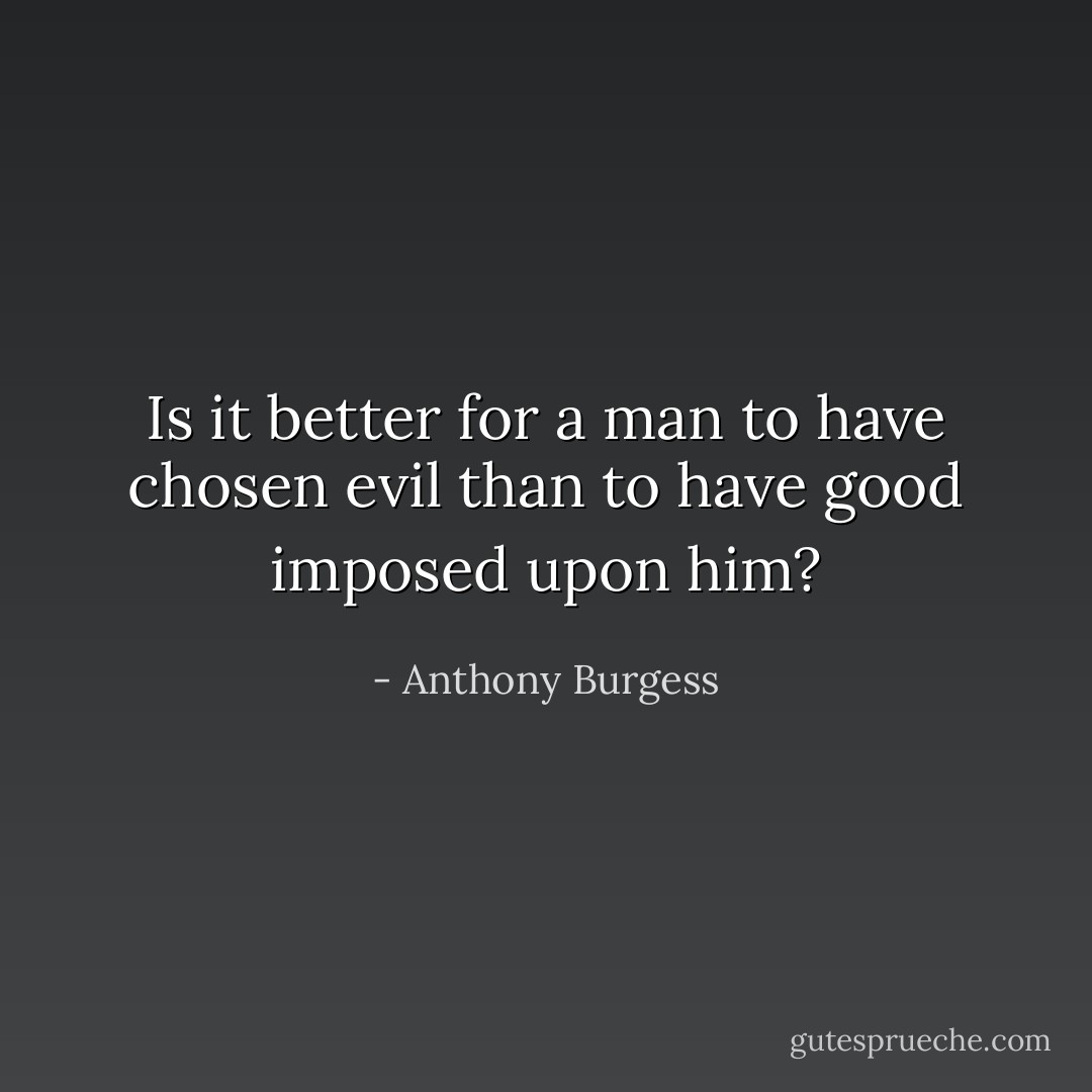 Is it better for a man to have chosen evil than to have good imposed upon him? - Anthony Burgess