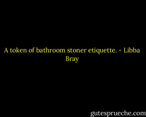 A token of bathroom stoner etiquette. - Libba Bray