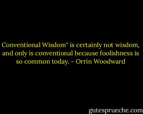 Conventional Wisdom" is certainly not wisdom, and only is conventional because foolishness is so common today. - Orrin Woodward