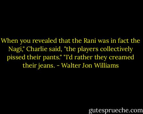 When you revealed that the Rani was in fact the Nagi," Charlie said, "the players collectively pissed their pants."<br />"I'd rather they creamed their jeans. - Walter Jon Williams