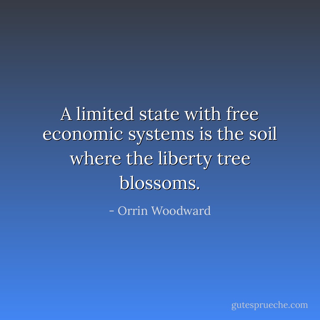 A limited state with free economic systems is the soil where the liberty tree blossoms. - Orrin Woodward