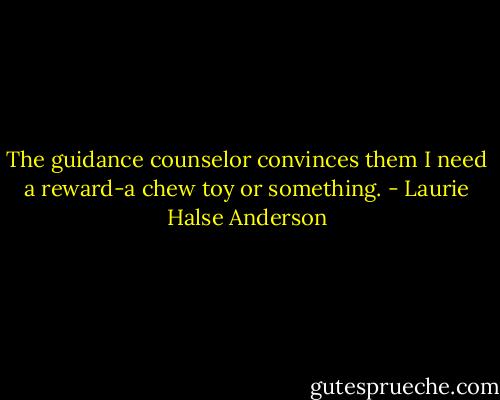 The guidance counselor convinces them I need a reward-a chew toy or something. - Laurie Halse Anderson