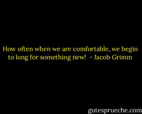 How often when we are comfortable, we begin to long for something new!  - Jacob Grimm