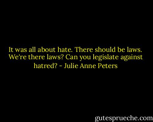 It was all about hate. There should be laws. We're there laws? Can you legislate against hatred? - Julie Anne Peters