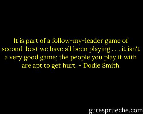 It is part of a follow-my-leader game of second-best we have all been playing . . . it isn't a very good game; the people you play it with are apt to get hurt. - Dodie Smith