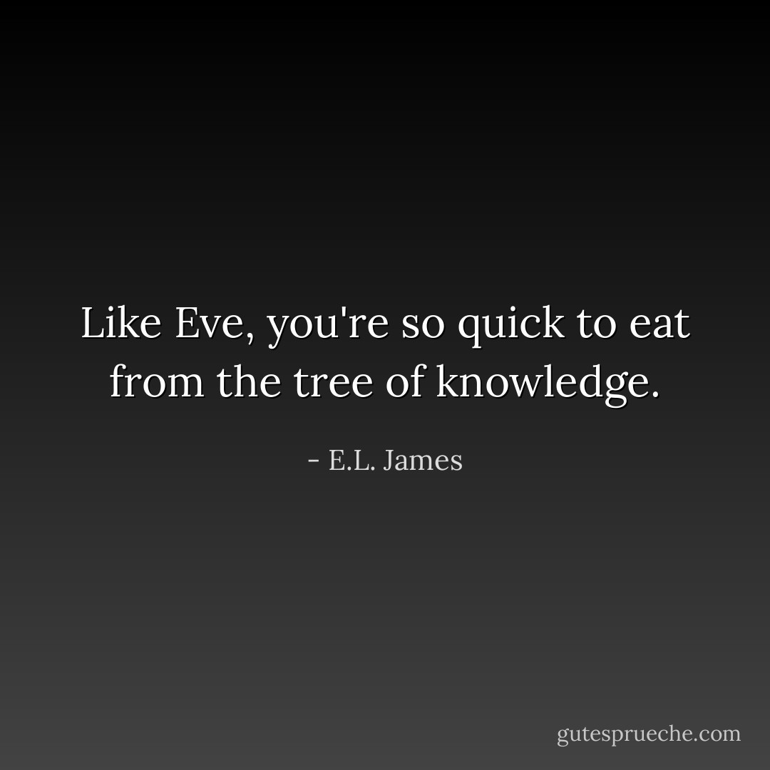 Like Eve, you're so quick to eat from the tree of knowledge. - E.L. James