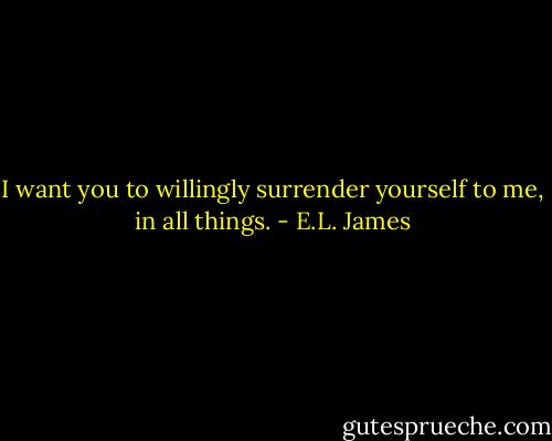 I want you to willingly surrender yourself to me, in all things. - E.L. James
