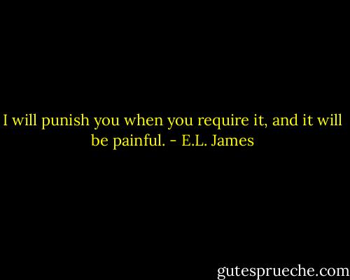 I will punish you when you require it, and it will be painful. - E.L. James