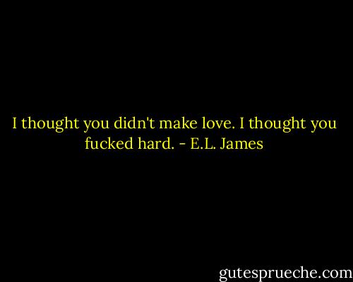 I thought you didn't make love. I thought you fucked hard. - E.L. James