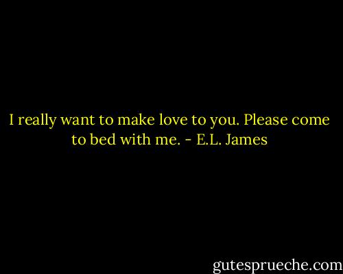 I really want to make love to you. Please come to bed with me. - E.L. James
