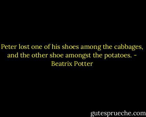 Peter lost one of his shoes among the cabbages, and the other shoe amongst the potatoes. - Beatrix Potter